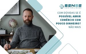 Com Duvidas Se E Possivel Abrir Comercio Com Pouco Dinheiro Nao Mais Blog - Sense Contabilidade