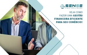 Veja Como Fazer Uma Gestao Financeira Eficiente Para Seu Comercio Blog - Sense Contabilidade